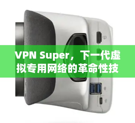 VPN Super，下一代虚拟专用网络的革命性技术