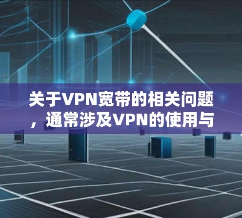 关于VPN宽带的相关问题，通常涉及VPN的使用与宽带网络的结合，以下是一些关键点的总结和解答