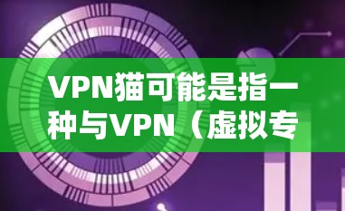 VPN猫可能是指一种与VPN（虚拟专用网络）相关的网络设备或软件，但具体含义需要根据上下文来理解。以下是几种可能的解释和相关信息