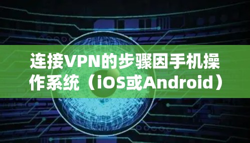 连接VPN的步骤因手机操作系统（iOS或Android）和VPN服务提供商的不同而略有差异，以下是通用的操作指南