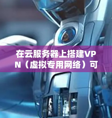 在云服务器上搭建VPN（虚拟专用网络）可以实现远程安全访问、数据加密传输或绕过地域限制等功能。以下是常见的方法和注意事项