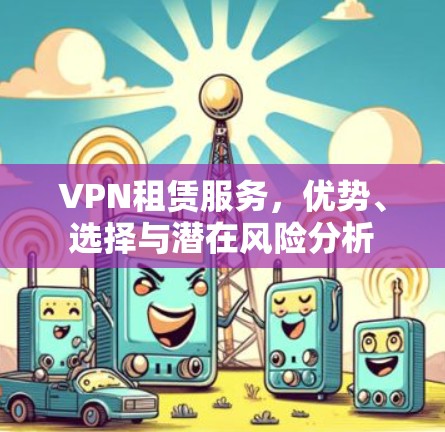 VPN租赁服务，优势、选择与潜在风险分析