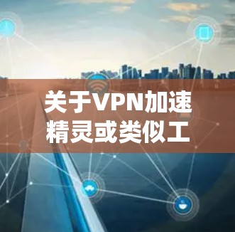 关于VPN加速精灵或类似工具，以下是需要了解的关键信息和建议