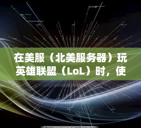 在美服（北美服务器）玩英雄联盟（LoL）时，使用VPN可以帮助降低延迟（ping）但需要注意以下几点